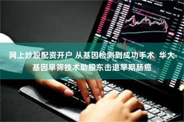 网上炒股配资开户 从基因检测到成功手术  华大基因早筛技术助股东击退早期肠癌