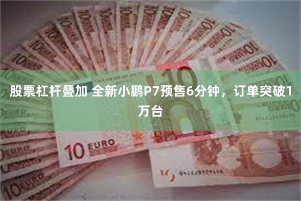 股票杠杆叠加 全新小鹏P7预售6分钟，订单突破1万台