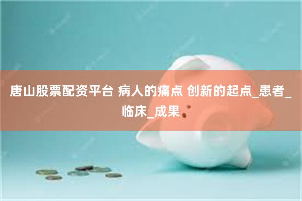 唐山股票配资平台 病人的痛点 创新的起点_患者_临床_成果