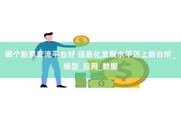哪个股票交流平台好 信息化发展水平迈上新台阶_模型_应用_数据