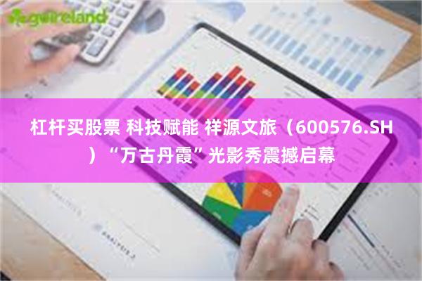 杠杆买股票 科技赋能 祥源文旅（600576.SH）“万古丹霞”光影秀震撼启幕