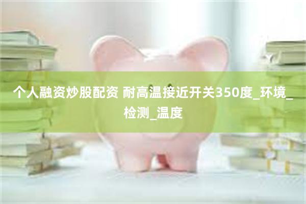 个人融资炒股配资 耐高温接近开关350度_环境_检测_温度