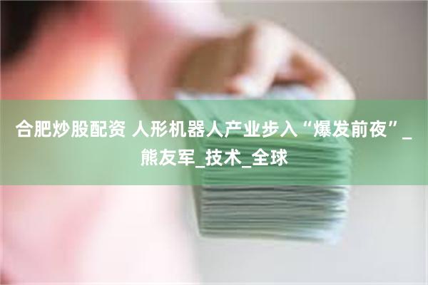 合肥炒股配资 人形机器人产业步入“爆发前夜”_熊友军_技术_全球
