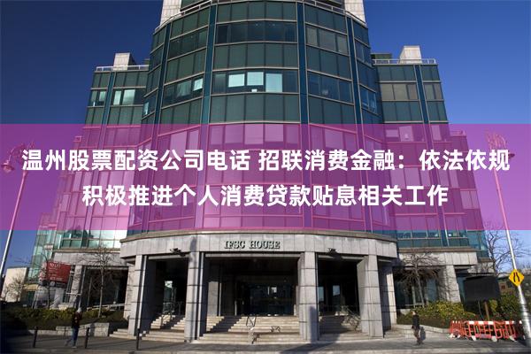 温州股票配资公司电话 招联消费金融：依法依规积极推进个人消费贷款贴息相关工作