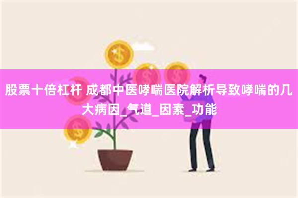 股票十倍杠杆 成都中医哮喘医院解析导致哮喘的几大病因_气道_因素_功能