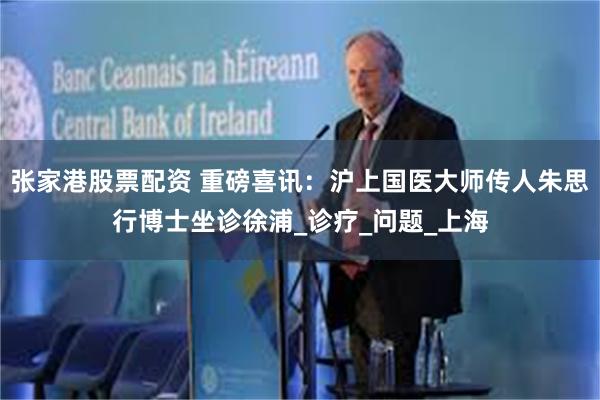 张家港股票配资 重磅喜讯：沪上国医大师传人朱思行博士坐诊徐浦_诊疗_问题_上海