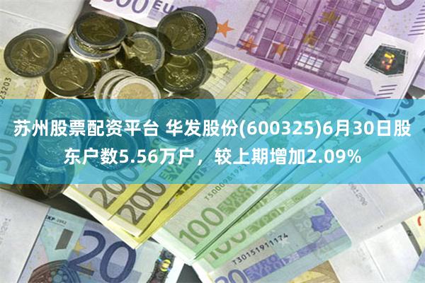 苏州股票配资平台 华发股份(600325)6月30日股东户数5.56万户，较上期增加2.09%