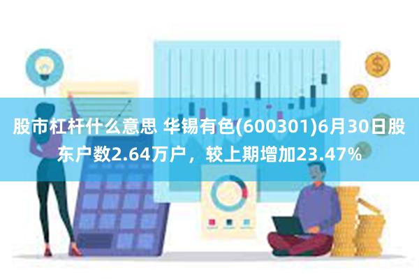 股市杠杆什么意思 华锡有色(600301)6月30日股东户数2.64万户，较上期增加23.47%