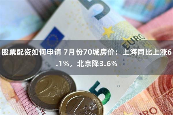 股票配资如何申请 7月份70城房价：上海同比上涨6.1%，北京降3.6%