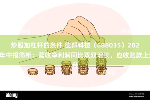 炒股加杠杆的条件 德邦科技（688035）2025年中报简析：营收净利润同比双双增长，应收账款上升