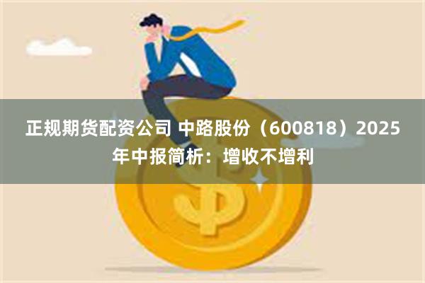 正规期货配资公司 中路股份（600818）2025年中报简析：增收不增利