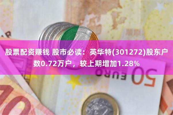 股票配资赚钱 股市必读：英华特(301272)股东户数0.72万户，较上期增加1.28%