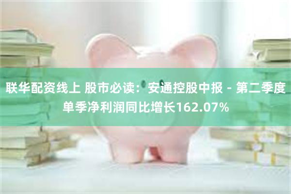 联华配资线上 股市必读：安通控股中报 - 第二季度单季净利润同比增长162.07%