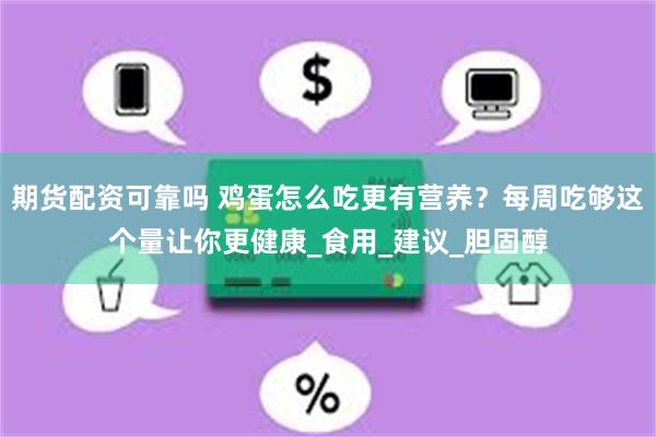 期货配资可靠吗 鸡蛋怎么吃更有营养？每周吃够这个量让你更健康_食用_建议_胆固醇