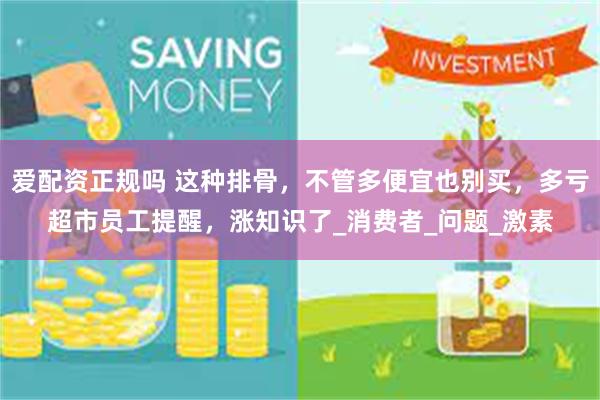 爱配资正规吗 这种排骨，不管多便宜也别买，多亏超市员工提醒，涨知识了_消费者_问题_激素