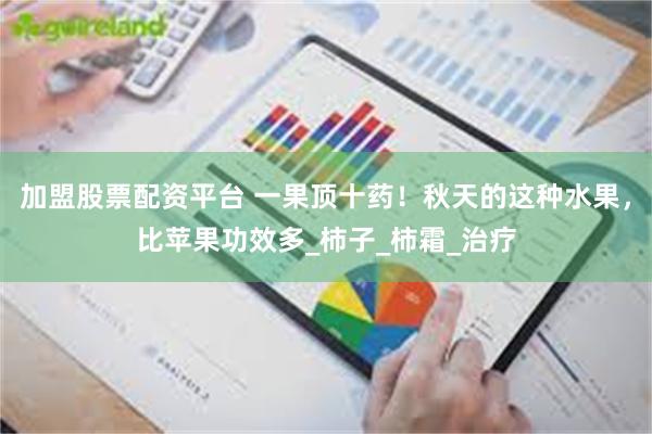 加盟股票配资平台 一果顶十药！秋天的这种水果，比苹果功效多_柿子_柿霜_治疗