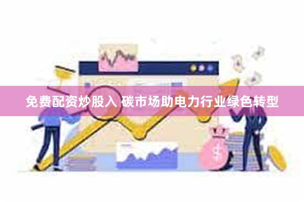 免费配资炒股入 碳市场助电力行业绿色转型