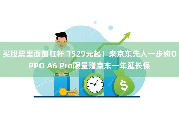 买股票里面加杠杆 1529元起！来京东先人一步购OPPO A6 Pro限量赠京东一年延长保