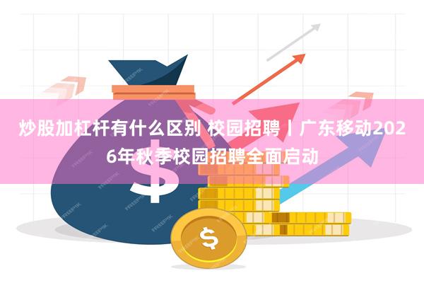 炒股加杠杆有什么区别 校园招聘丨广东移动2026年秋季校园招聘全面启动