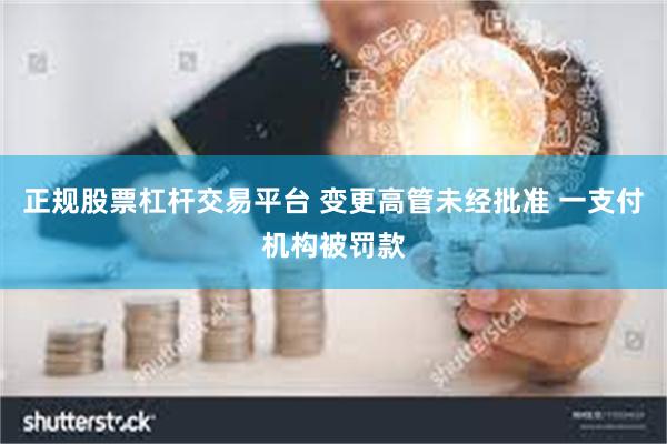 正规股票杠杆交易平台 变更高管未经批准 一支付机构被罚款