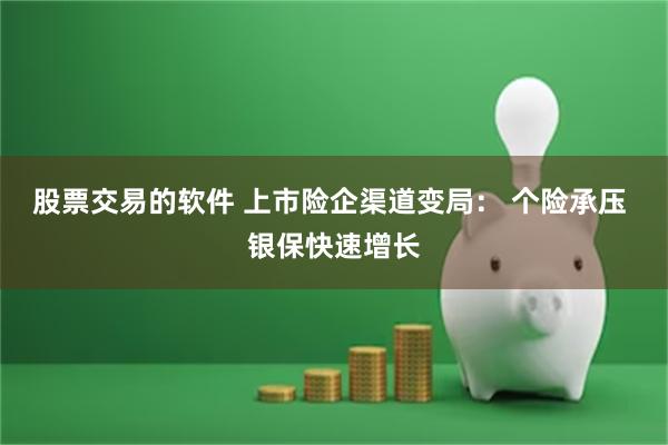 股票交易的软件 上市险企渠道变局： 个险承压 银保快速增长