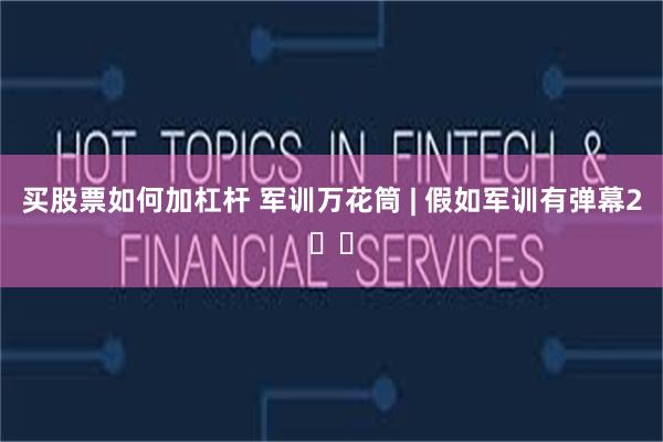 买股票如何加杠杆 军训万花筒 | 假如军训有弹幕2️⃣