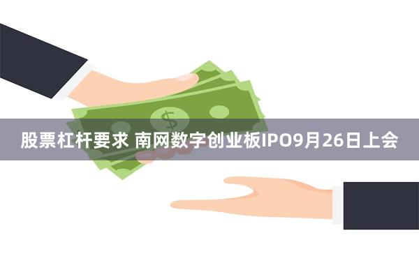股票杠杆要求 南网数字创业板IPO9月26日上会