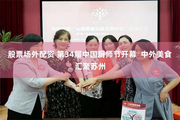 股票场外配资 第34届中国厨师节开幕  中外美食汇聚苏州