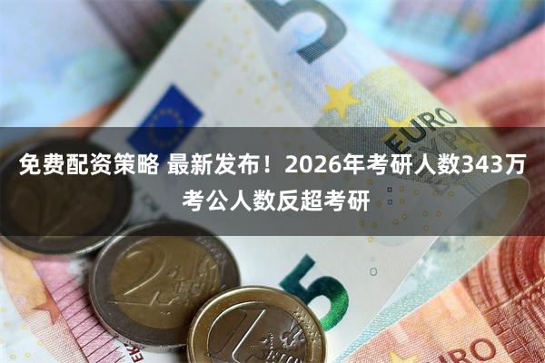 免费配资策略 最新发布！2026年考研人数343万 考公人数反超考研