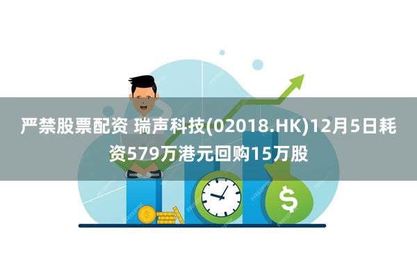 严禁股票配资 瑞声科技(02018.HK)12月5日耗资579万港元回购15万股
