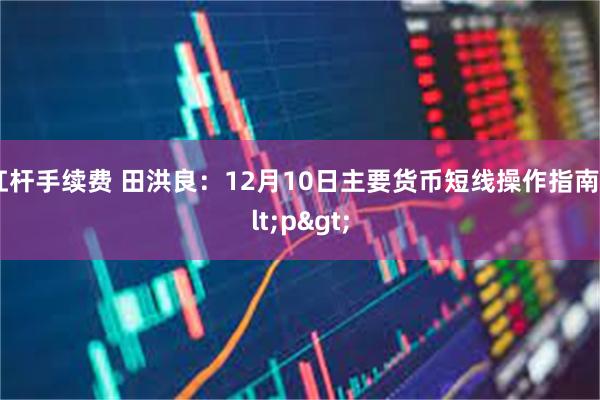 杠杆手续费 田洪良：12月10日主要货币短线操作指南<p>