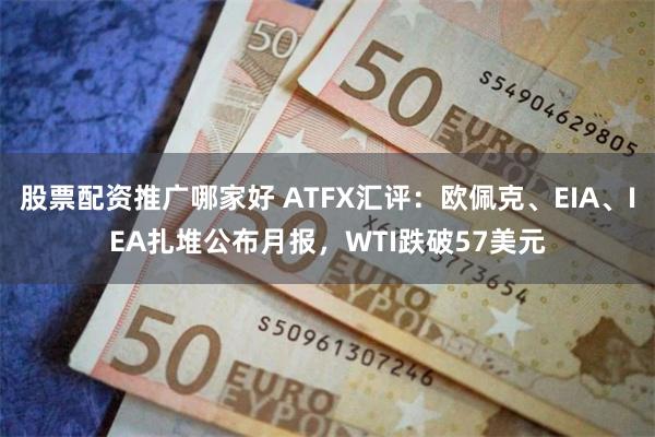 股票配资推广哪家好 ATFX汇评：欧佩克、EIA、IEA扎堆公布月报，WTI跌破57美元