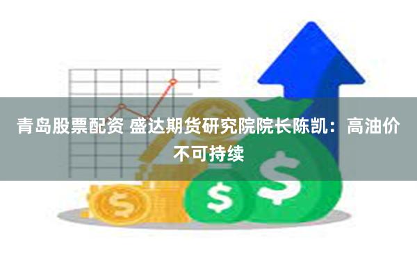 青岛股票配资 盛达期货研究院院长陈凯：高油价不可持续
