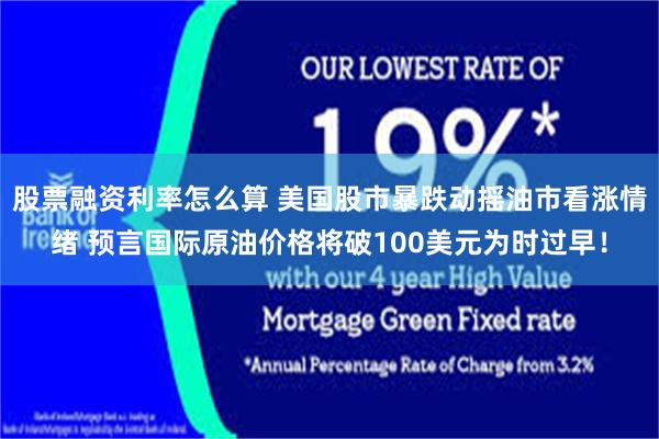 股票融资利率怎么算 美国股市暴跌动摇油市看涨情绪 预言国际原油价格将破100美元为时过早！