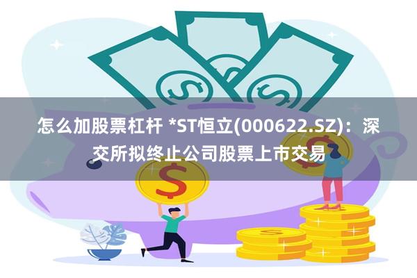 怎么加股票杠杆 *ST恒立(000622.SZ)：深交所拟终止公司股票上市交易