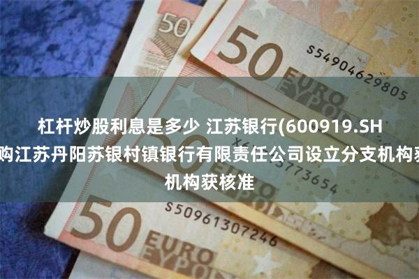 杠杆炒股利息是多少 江苏银行(600919.SH)：收购江苏丹阳苏银村镇银行有限责任公司设立分支机构获核准