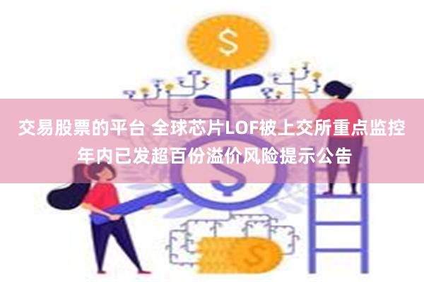 交易股票的平台 全球芯片LOF被上交所重点监控 年内已发超百份溢价风险提示公告
