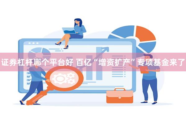 证券杠杆哪个平台好 百亿“增资扩产”专项基金来了