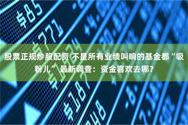 股票正规炒股配资 不是所有业绩叫响的基金都“吸粉儿” 最新调查：资金喜欢去哪？