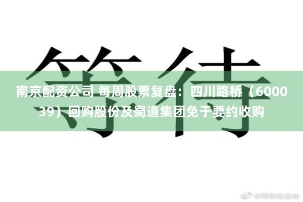 南京配资公司 每周股票复盘：四川路桥（600039）回购股份及蜀道集团免于要约收购