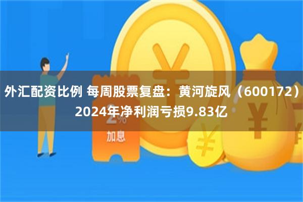 外汇配资比例 每周股票复盘：黄河旋风（600172）2024年净利润亏损9.83亿