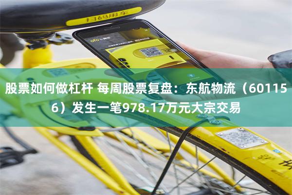 股票如何做杠杆 每周股票复盘：东航物流（601156）发生一笔978.17万元大宗交易