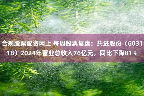 合规股票配资网上 每周股票复盘：共进股份（603118）2024年营业总收入76亿元，同比下降81%