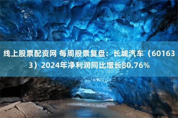 线上股票配资网 每周股票复盘：长城汽车（601633）2024年净利润同比增长80.76%