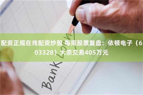 配资正规在线配资炒股 每周股票复盘：依顿电子（603328）大宗交易405万元