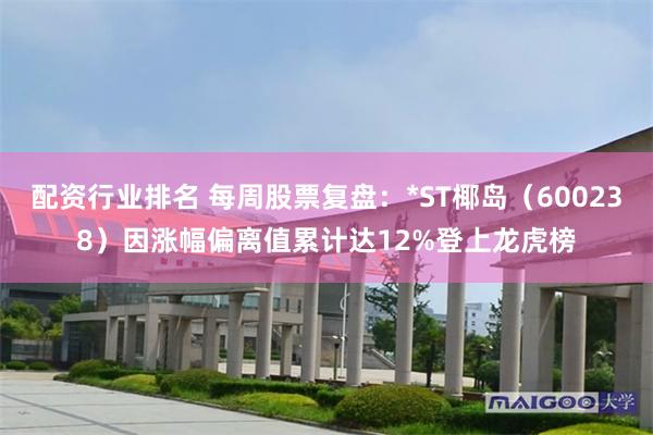 配资行业排名 每周股票复盘：*ST椰岛（600238）因涨幅偏离值累计达12%登上龙虎榜