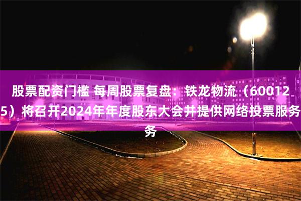 股票配资门槛 每周股票复盘：铁龙物流（600125）将召开2024年年度股东大会并提供网络投票服务