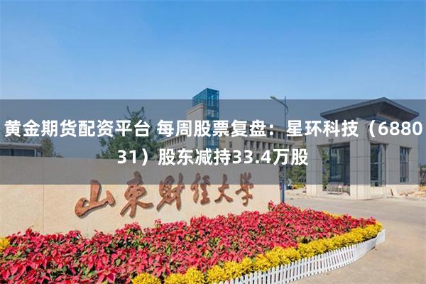 黄金期货配资平台 每周股票复盘：星环科技（688031）股东减持33.4万股