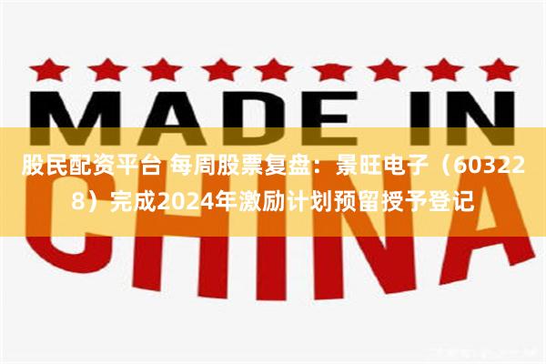 股民配资平台 每周股票复盘：景旺电子（603228）完成2024年激励计划预留授予登记
