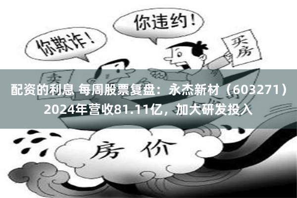 配资的利息 每周股票复盘：永杰新材（603271）2024年营收81.11亿，加大研发投入